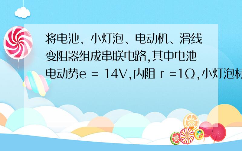 将电池、小灯泡、电动机、滑线变阻器组成串联电路,其中电池电动势e = 14V,内阻 r =1Ω,小灯泡标有“2V、4W”