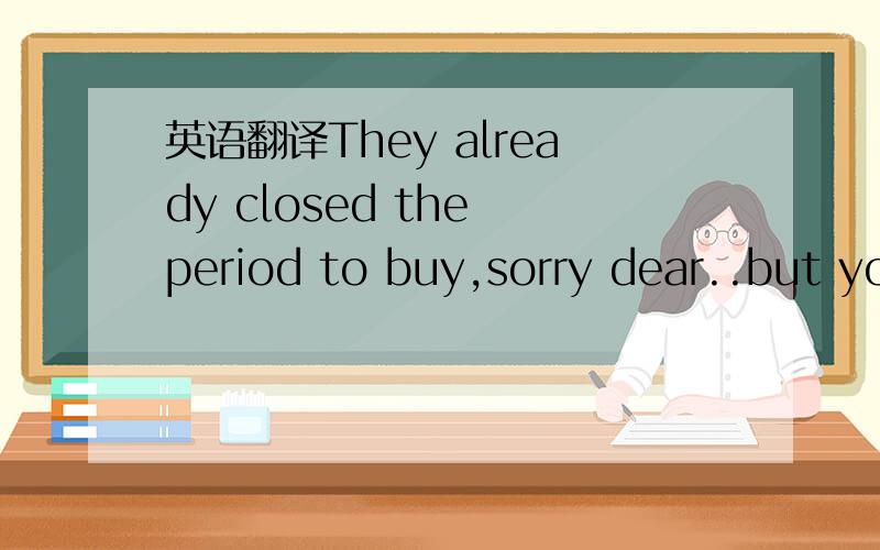 英语翻译They already closed the period to buy,sorry dear..but yo