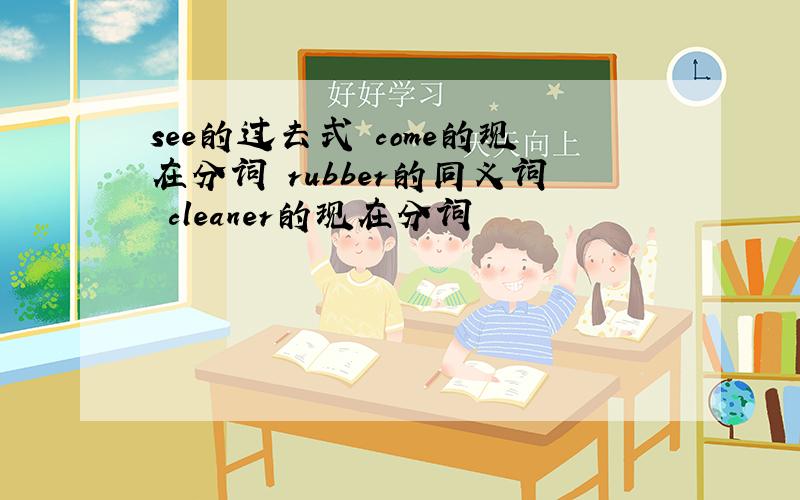 see的过去式 come的现在分词 rubber的同义词 cleaner的现在分词