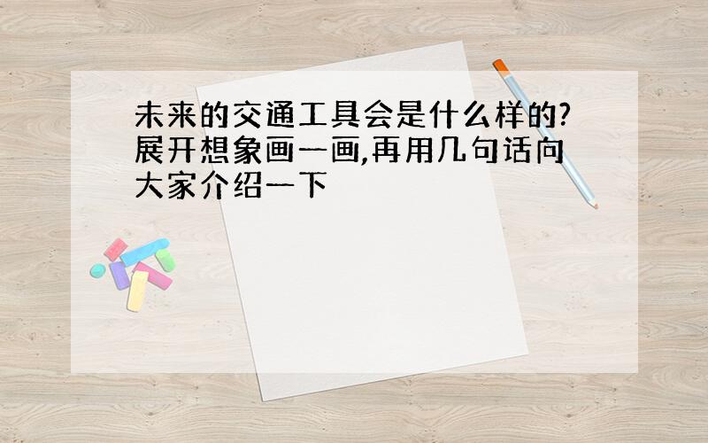 未来的交通工具会是什么样的?展开想象画一画,再用几句话向大家介绍一下