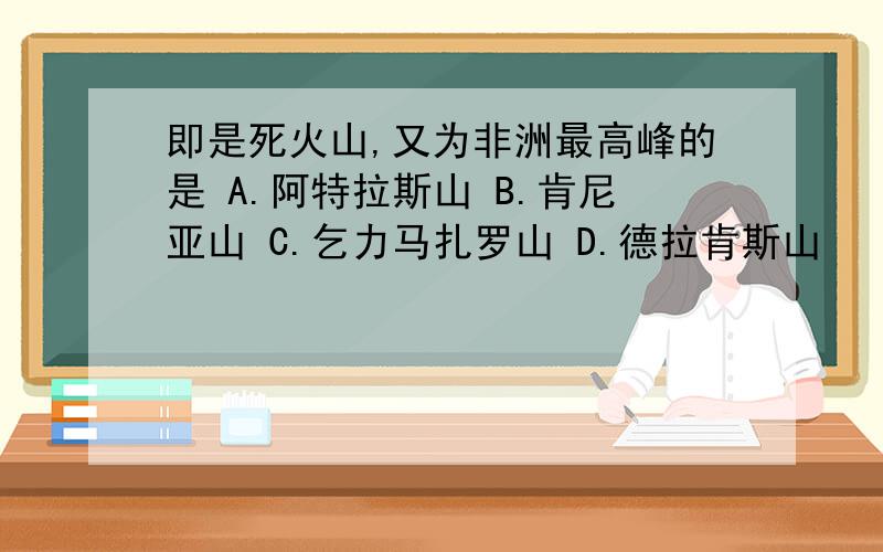 即是死火山,又为非洲最高峰的是 A.阿特拉斯山 B.肯尼亚山 C.乞力马扎罗山 D.德拉肯斯山