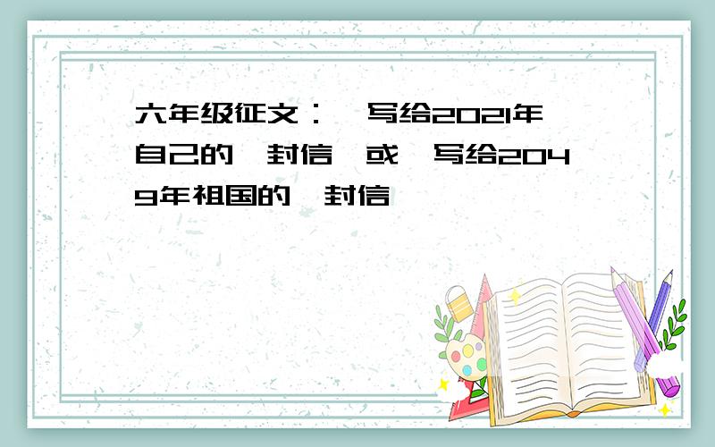 六年级征文：《写给2021年自己的一封信》或《写给2049年祖国的一封信》