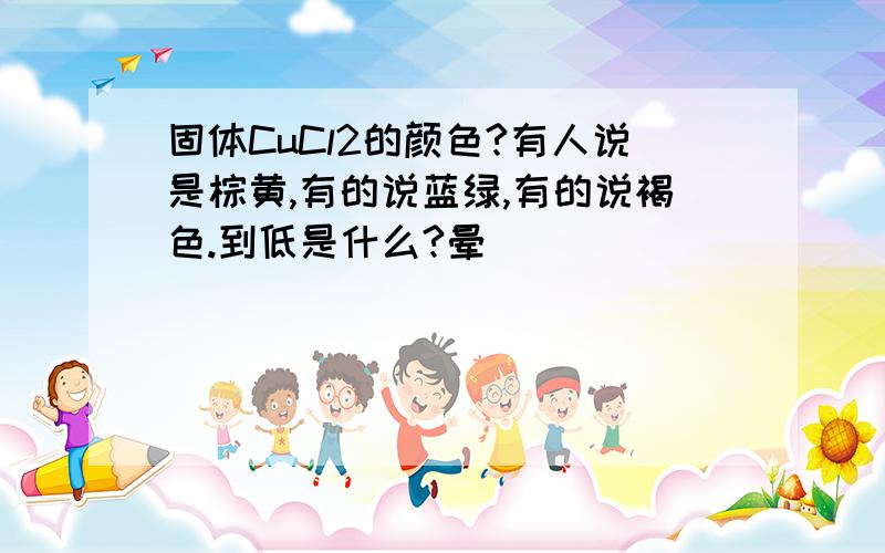 固体CuCl2的颜色?有人说是棕黄,有的说蓝绿,有的说褐色.到低是什么?晕