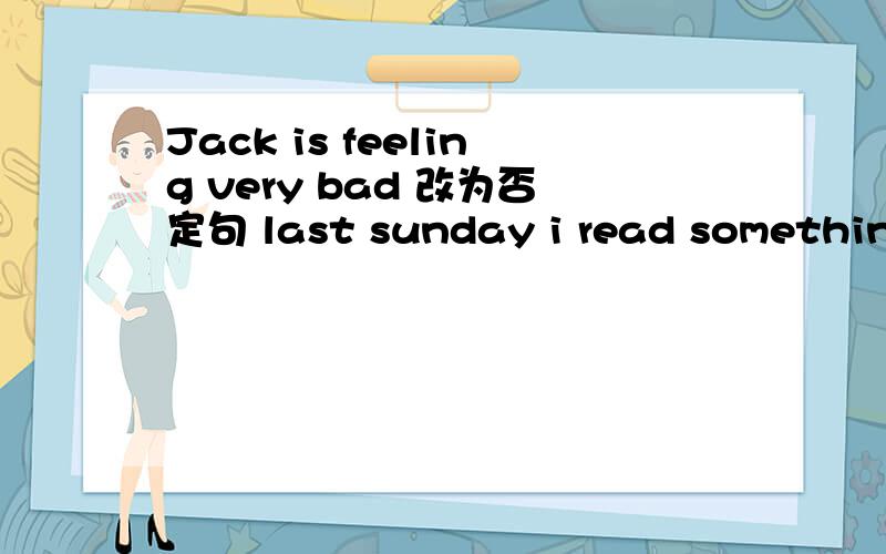 Jack is feeling very bad 改为否定句 last sunday i read something