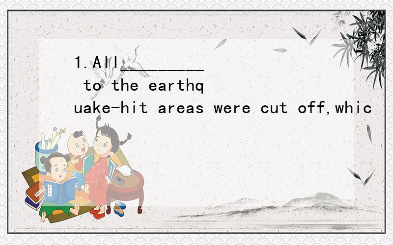 1.All_________ to the earthquake-hit areas were cut off,whic