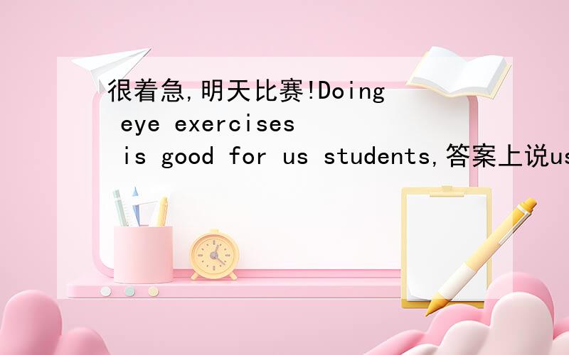 很着急,明天比赛!Doing eye exercises is good for us students,答案上说us是