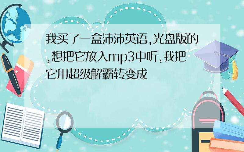 我买了一盒沛沛英语,光盘版的,想把它放入mp3中听,我把它用超级解霸转变成