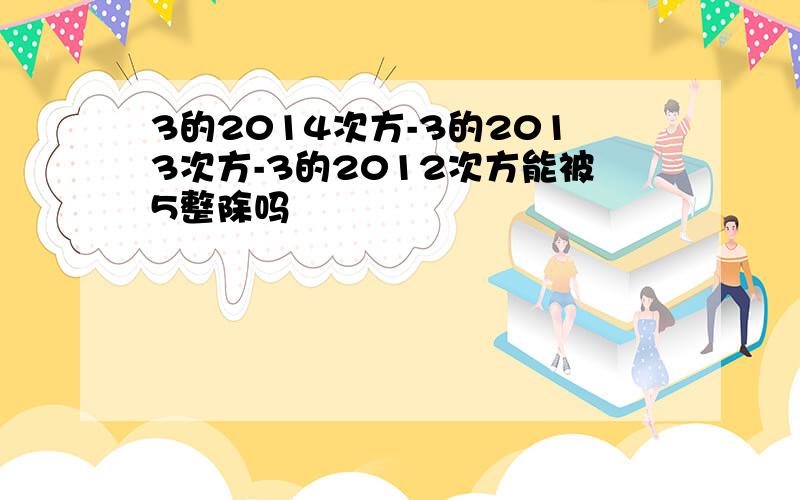 3的2014次方-3的2013次方-3的2012次方能被5整除吗