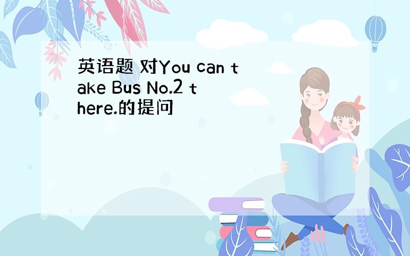 英语题 对You can take Bus No.2 there.的提问