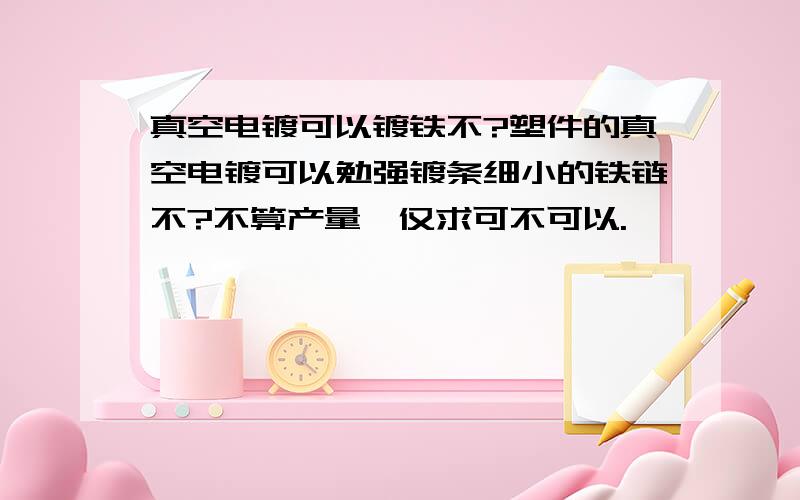 真空电镀可以镀铁不?塑件的真空电镀可以勉强镀条细小的铁链不?不算产量,仅求可不可以.