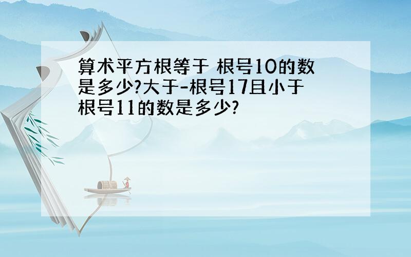 算术平方根等于 根号10的数是多少?大于-根号17且小于根号11的数是多少?