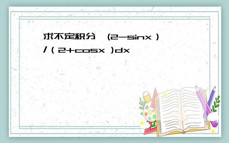 求不定积分∫(2-sinx）/（2+cosx )dx