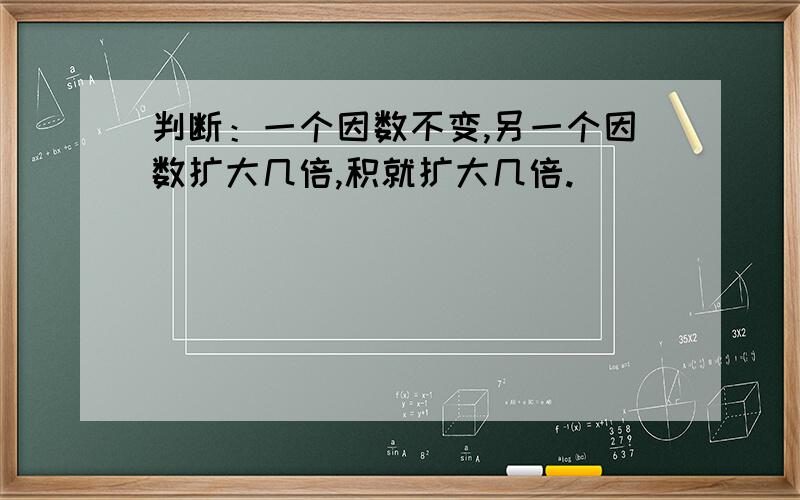 判断：一个因数不变,另一个因数扩大几倍,积就扩大几倍.（ ）