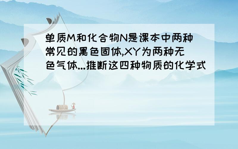 单质M和化合物N是课本中两种常见的黑色固体,XY为两种无色气体...推断这四种物质的化学式