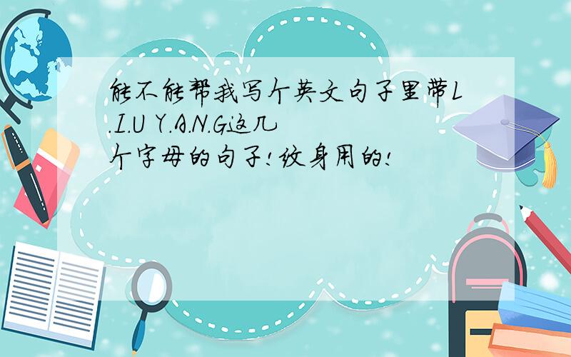 能不能帮我写个英文句子里带L.I.U Y.A.N.G这几个字母的句子!纹身用的!