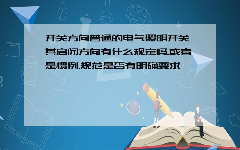 开关方向普通的电气照明开关,其启闭方向有什么规定吗.或者是惯例.规范是否有明确要求