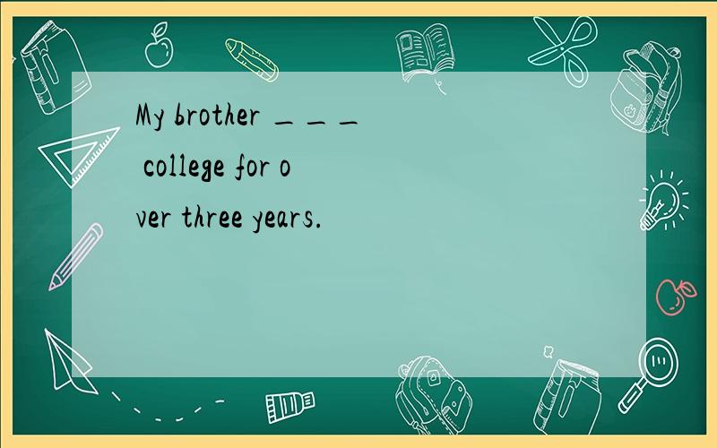 My brother ___ college for over three years.