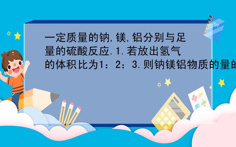 一定质量的钠,镁,铝分别与足量的硫酸反应.1.若放出氢气的体积比为1：2：3.则钠镁铝物质的量的比为—