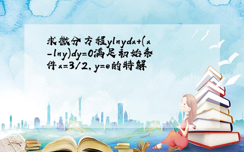 求微分方程ylnydx+(x-lny)dy=0满足初始条件x=3/2,y=e的特解