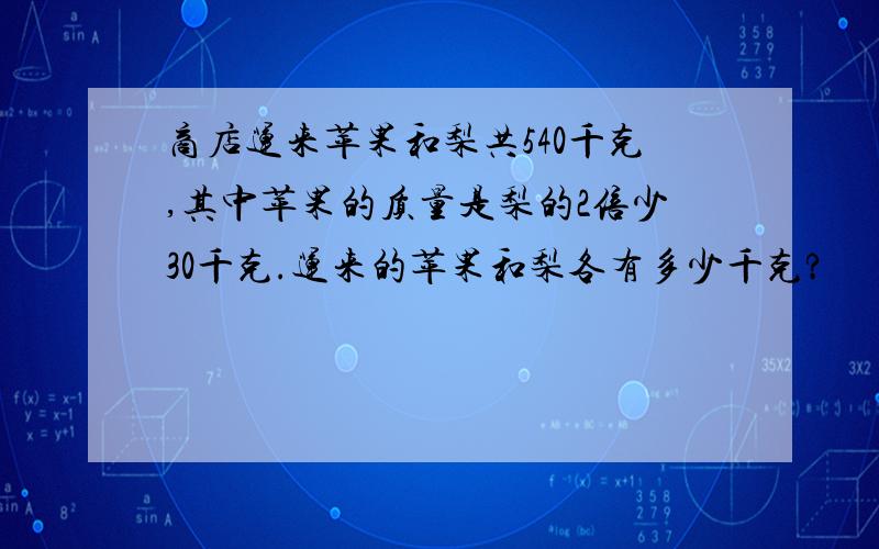 商店运来苹果和梨共540千克,其中苹果的质量是梨的2倍少30千克.运来的苹果和梨各有多少千克?