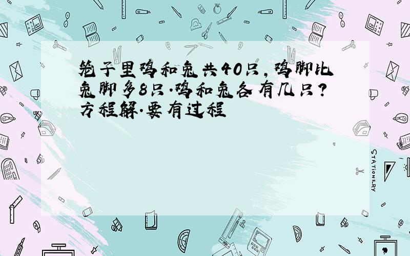 笼子里鸡和兔共40只,鸡脚比兔脚多8只.鸡和兔各有几只?方程解.要有过程