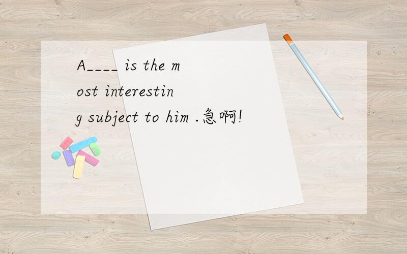 A____ is the most interesting subject to him .急啊!