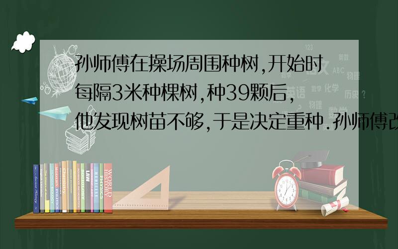 孙师傅在操场周围种树,开始时每隔3米种棵树,种39颗后,他发现树苗不够,于是决定重种.孙师傅改为每隔4米种一棵.这样种树