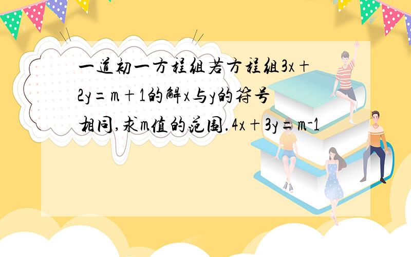 一道初一方程组若方程组3x+2y=m+1的解x与y的符号相同,求m值的范围.4x+3y=m-1