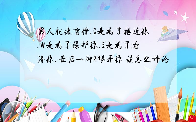 男人就像盲僧.Q是为了接近你.W是为了保护你.E是为了看清你.最后一脚R踢开你 该怎么评论