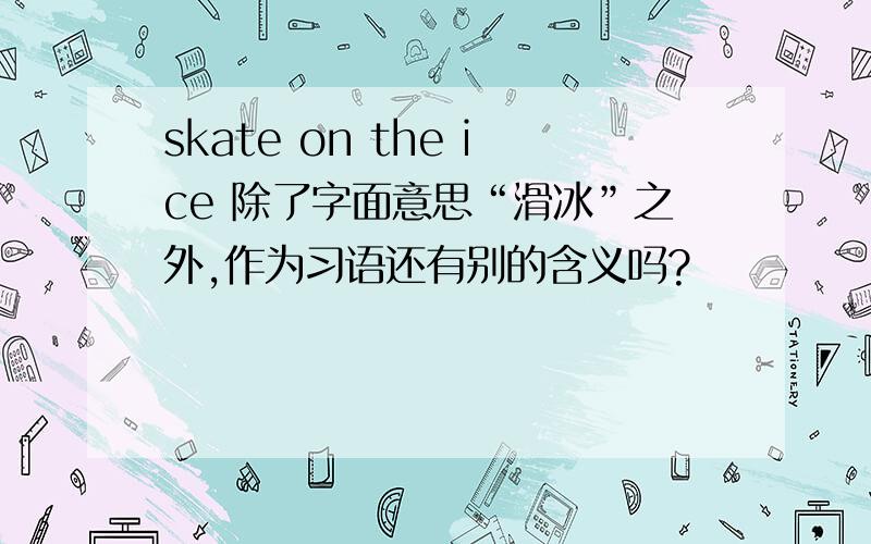 skate on the ice 除了字面意思“滑冰”之外,作为习语还有别的含义吗?