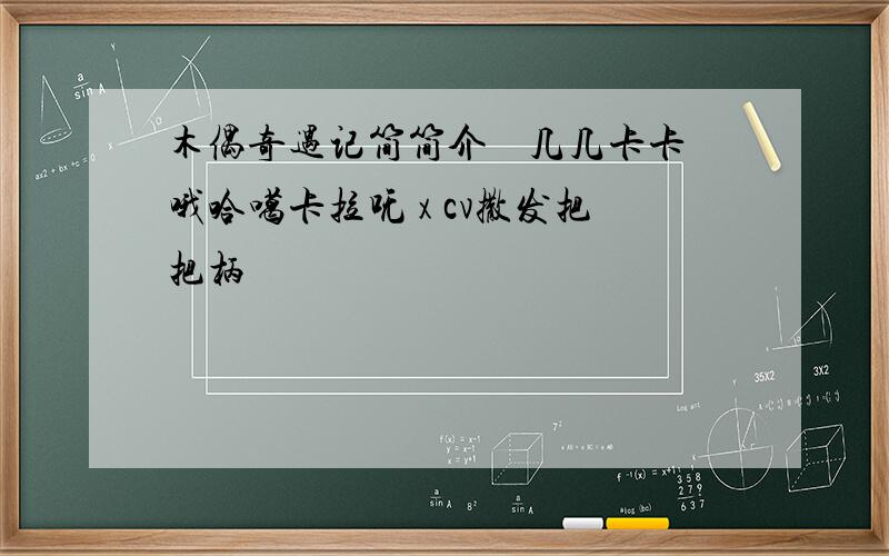 木偶奇遇记简简介屗乁几几卡卡哦哈噶卡拉呒 x cv撒发把把柄