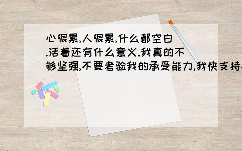 心很累,人很累,什么都空白 .活着还有什么意义.我真的不够坚强,不要考验我的承受能力,我快支持不下去了.我靠自己努力生活