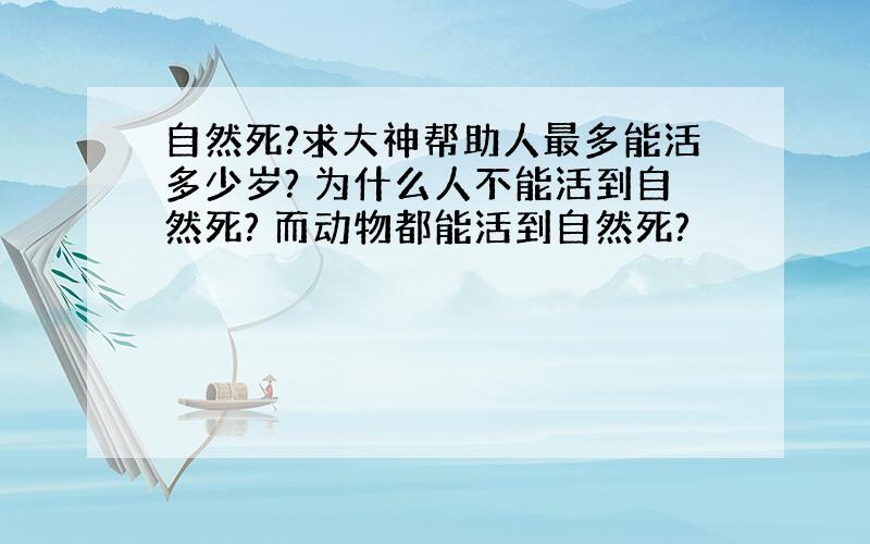 自然死?求大神帮助人最多能活多少岁? 为什么人不能活到自然死? 而动物都能活到自然死?