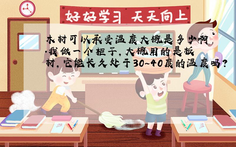 木材可以承受温度大概是多少啊.我做一个柜子,大概用的是板材,它能长久处于30～40度的温度吗?