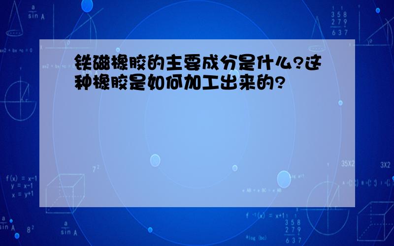 铁磁橡胶的主要成分是什么?这种橡胶是如何加工出来的?