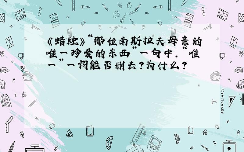 《蜡烛》“那位南斯拉夫母亲的唯一珍爱的东西”一句中,“唯一”一词能否删去?为什么?