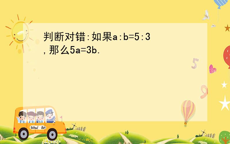 判断对错:如果a:b=5:3,那么5a=3b.