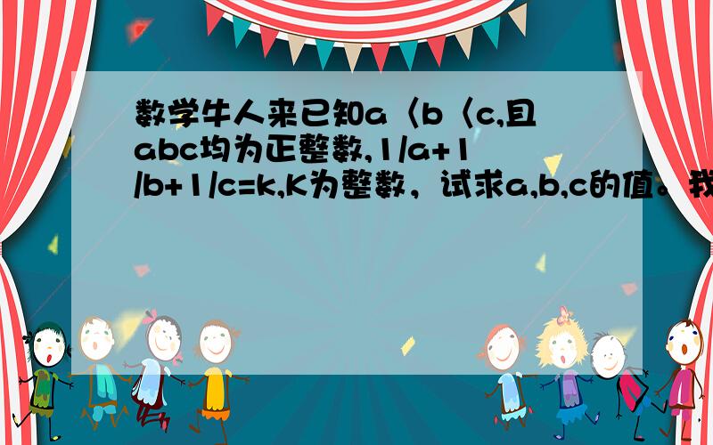 数学牛人来已知a〈b〈c,且abc均为正整数,1/a+1/b+1/c=k,K为整数，试求a,b,c的值。我不会写 一定要