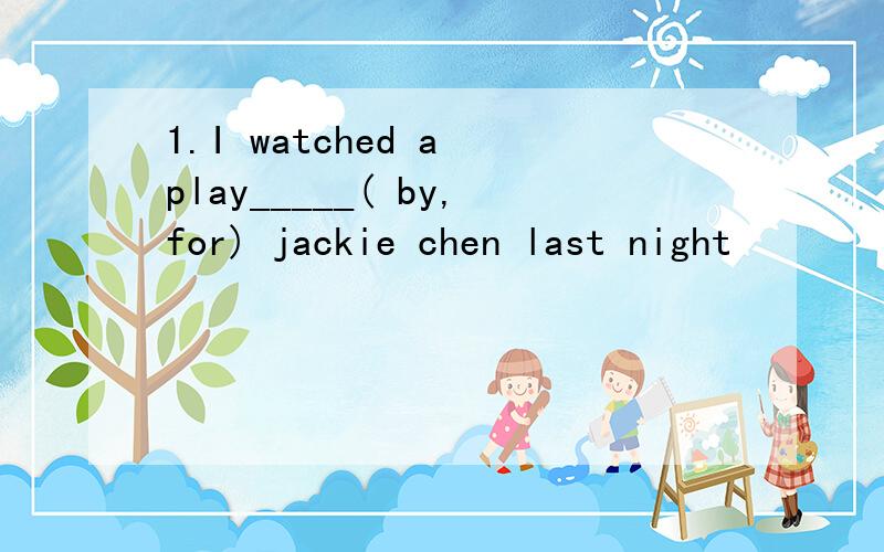 1.I watched a play_____( by,for) jackie chen last night