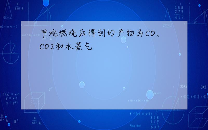 甲烷燃烧后得到的产物为CO、CO2和水蒸气