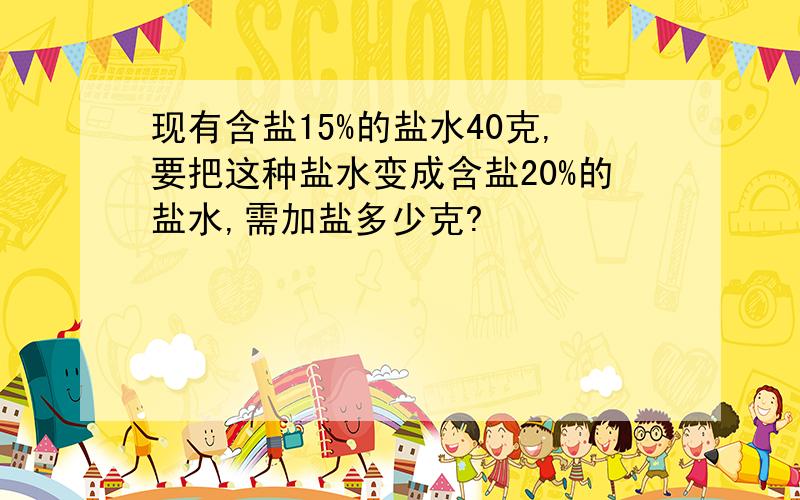 现有含盐15%的盐水40克,要把这种盐水变成含盐20%的盐水,需加盐多少克?