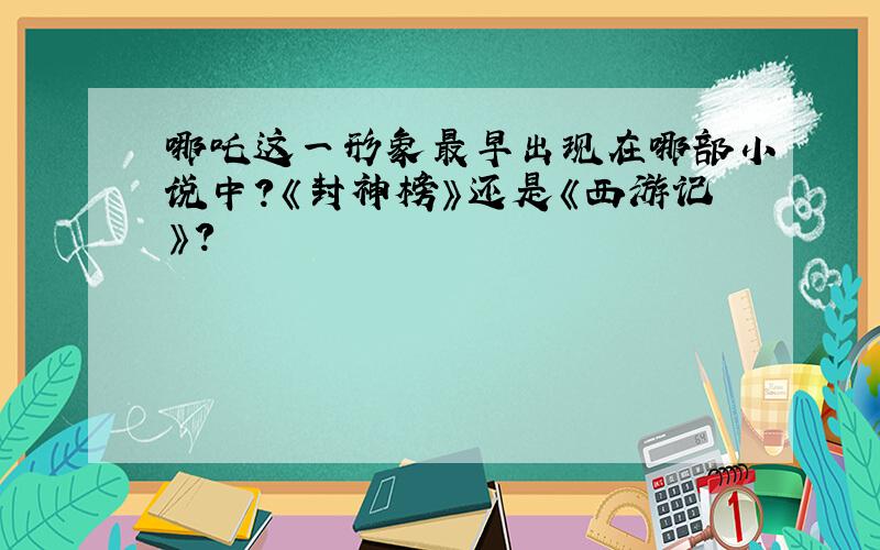 哪吒这一形象最早出现在哪部小说中?《封神榜》还是《西游记》?