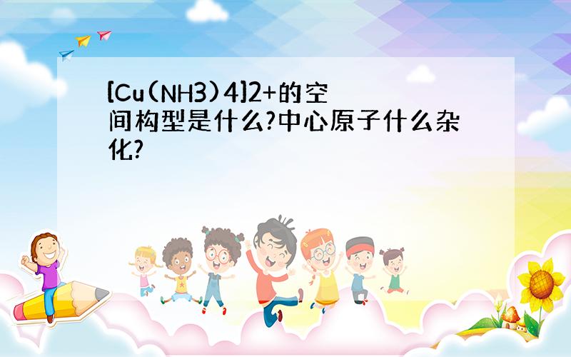 [Cu(NH3)4]2+的空间构型是什么?中心原子什么杂化?