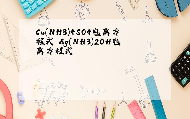 Cu(NH3)4SO4电离方程式 Ag(NH3)2OH电离方程式