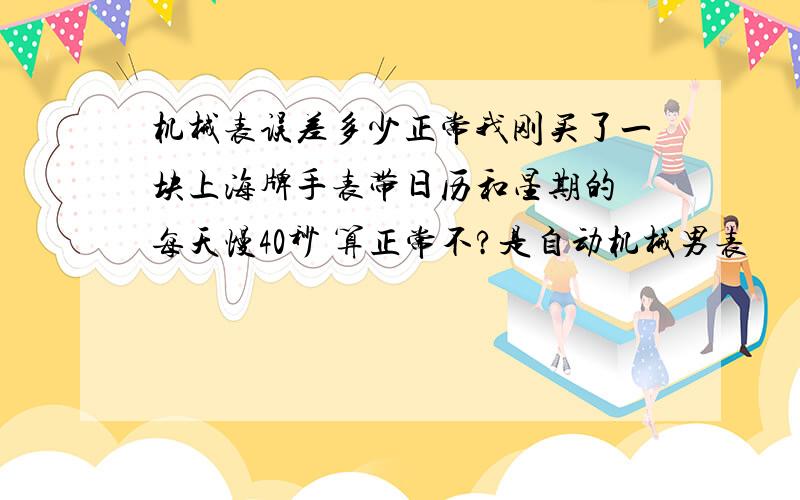 机械表误差多少正常我刚买了一块上海牌手表带日历和星期的 每天慢40秒 算正常不?是自动机械男表