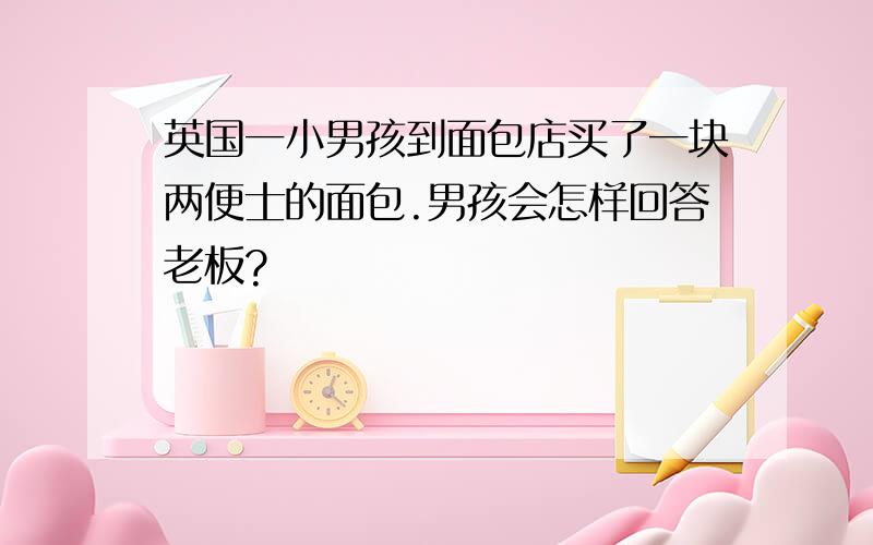 英国一小男孩到面包店买了一块两便士的面包.男孩会怎样回答老板?