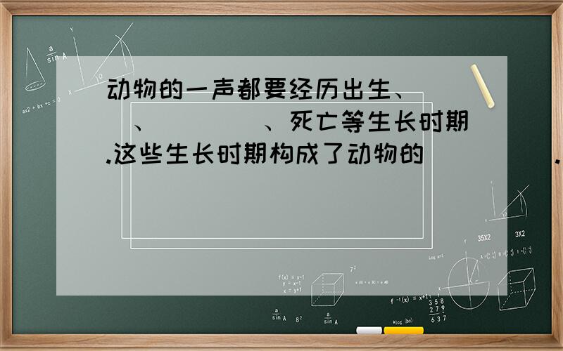 动物的一声都要经历出生、___、____、死亡等生长时期.这些生长时期构成了动物的_____.