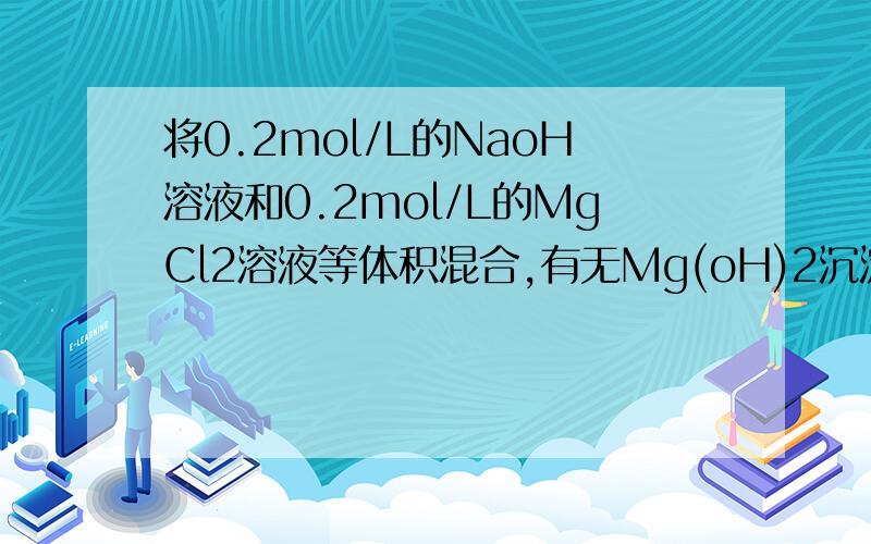 将0.2mol/L的NaoH溶液和0.2mol/L的MgCl2溶液等体积混合,有无Mg(oH)2沉淀生成?