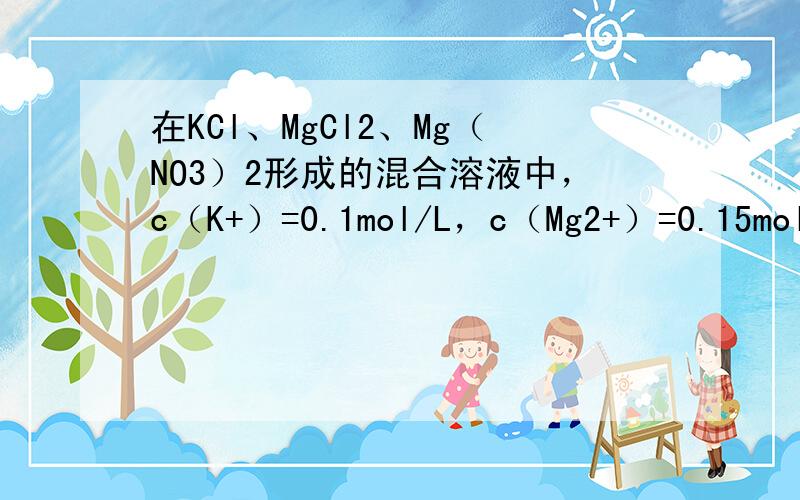 在KCl、MgCl2、Mg（NO3）2形成的混合溶液中，c（K+）=0.1mol/L，c（Mg2+）=0.15mol/L