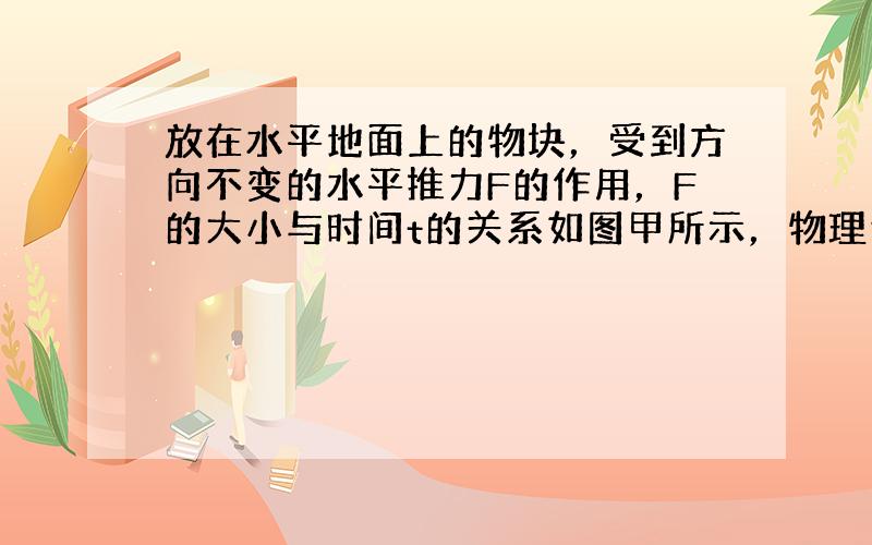 放在水平地面上的物块，受到方向不变的水平推力F的作用，F的大小与时间t的关系如图甲所示，物理速度v与时间t的关系如图乙所